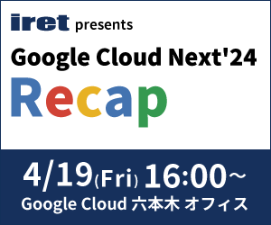 【iret presents】Google Cloud Next’24 Recap