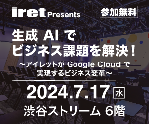 【iret presents】生成 AI でビジネス課題を解決！～アイレットが Google Cloud で実現するビジネス変革～