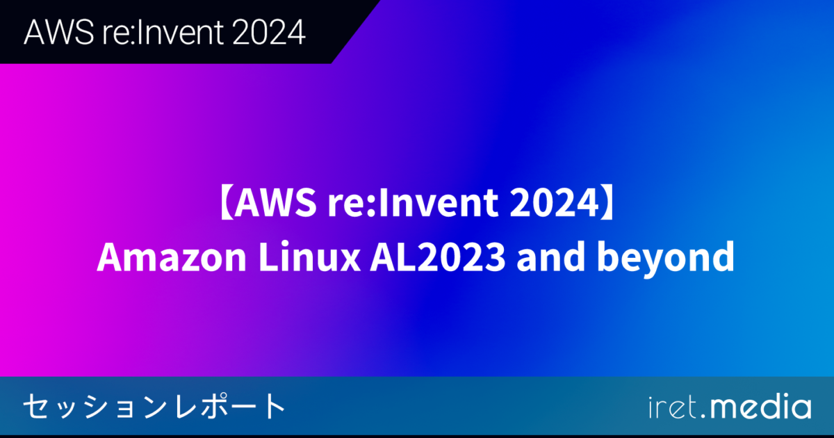 AWS re:Invent 2024】Amazon Linux AL2023 and beyond | iret.media