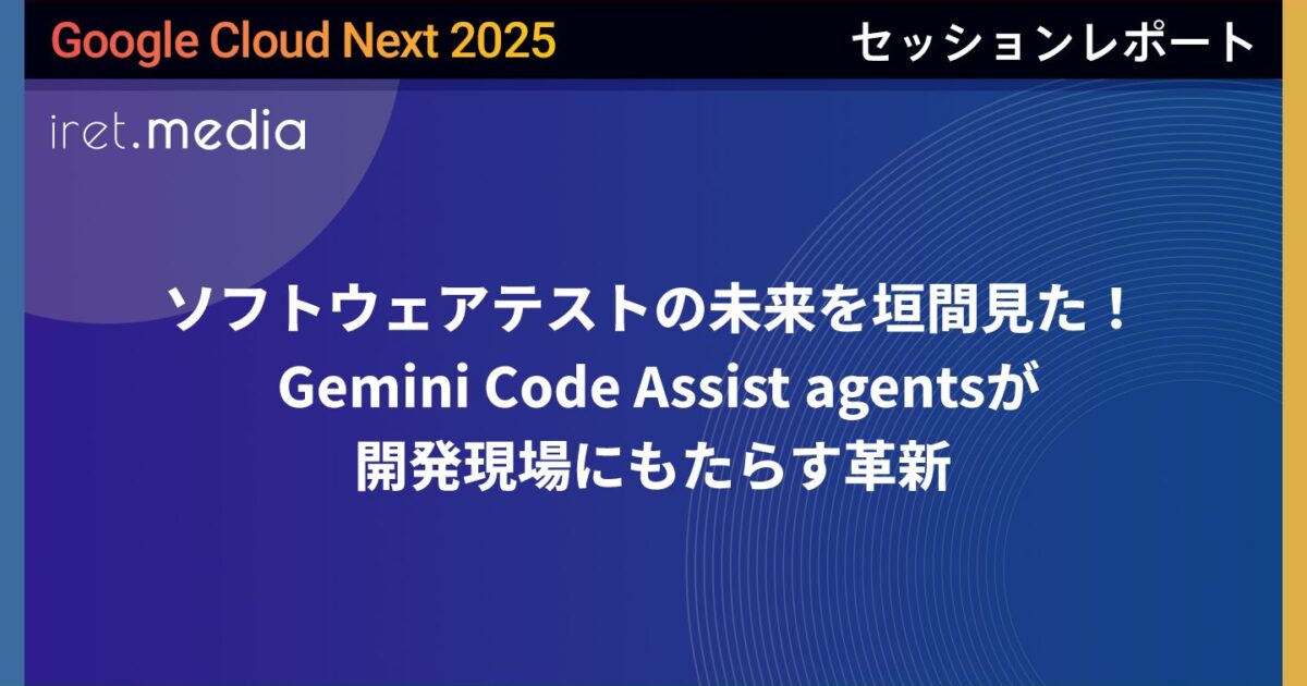 Google Cloud Next '25】ソフトウェアテストの未来を垣間見た！ Gemini