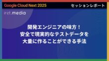 【Google Cloud Next ’25】開発エンジニアの味方！安全で現実的なテストデータを大量に作ることができる手法