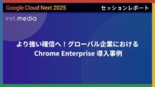【Google Cloud Next ’25】より強い確信へ！グローバル企業における Chrome Enterprise 導入事例