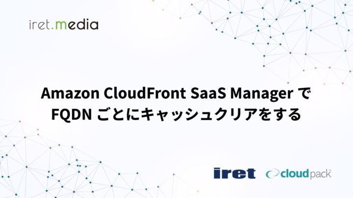 Amazon CloudFront SaaS Manager で FQDN ごとにキャッシュクリアをする