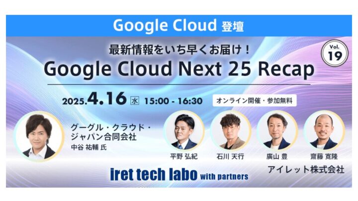 【#19 iret tech labo with partners イベントレポート】 ‐最新情報をいち早くお届け！『Google Cloud Next 25 Recap』‐