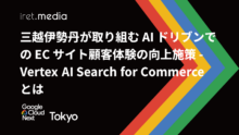 【Google Cloud Next Tokyo 2025】三越伊勢丹が取り組む AI ドリブンでの EC サイト顧客体験の向上施策 - Vertex AI Search for Commerce とは