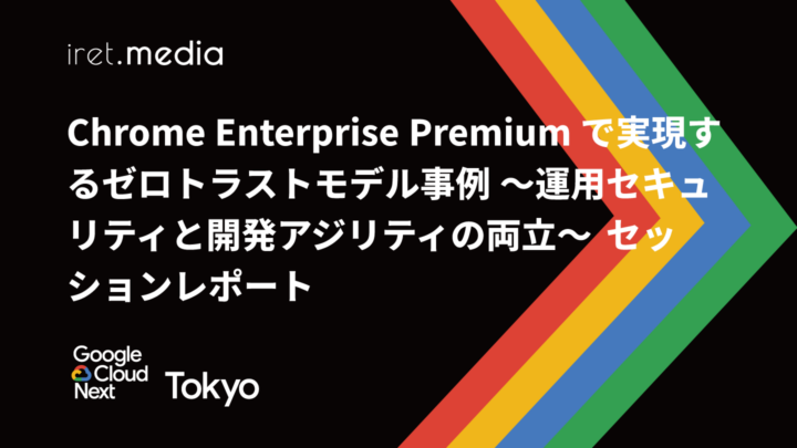 【Google Cloud Next Tokyo 2025】Chrome Enterprise Premium で実現するゼロトラストモデル事例 ～運用セキュリティと開発アジリティの両立～ セッションレポート
