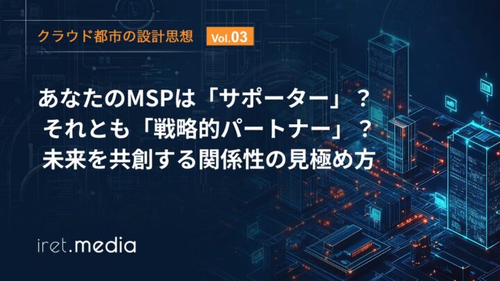 【クラウド都市の設計思想 Vol 3】 あなたのMSPは「サポーター」か、それとも「戦略的パートナー」？ 未来を共創する関係性の見極め方