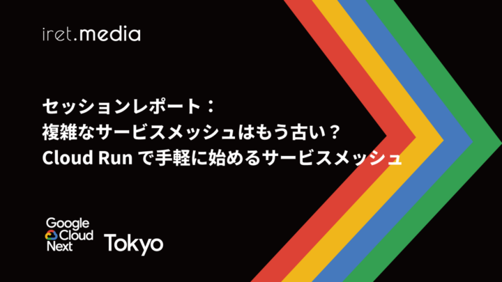 【Google Cloud Next Tokyo 2025】セッションレポート：複雑なサービスメッシュはもう古い？Cloud Run で手軽に始めるサービスメッシュ