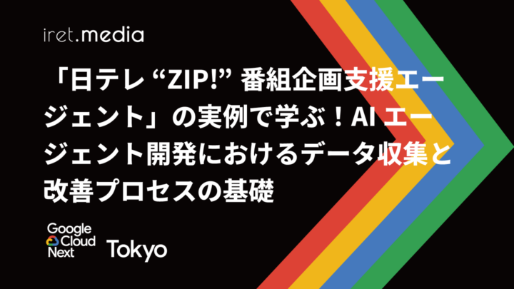 【Google Cloud Next Tokyo 2025】「日テレ “ZIP!” 番組企画支援エージェント」の実例で学ぶ！AI エージェント開発におけるデータ収集と改善プロセスの基礎
