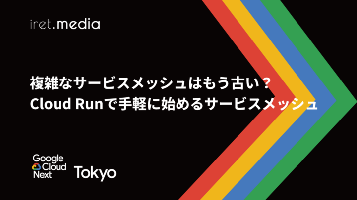 【Google Cloud Next Tokyo 2025】複雑なサービスメッシュはもう古い？Cloud Runで手軽に始めるサービスメッシュ