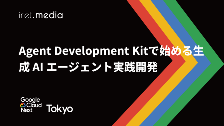 【Google Cloud Next Tokyo 2025】Agent Development Kitで始める生成 AI エージェント実践開発
