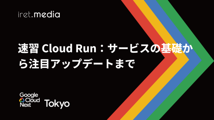 【Google Cloud Next Tokyo 2025】速習 Cloud Run：サービスの基礎から注目アップデートまで