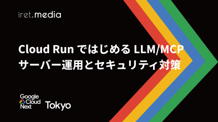 【Google Cloud Next Tokyo 2025】Cloud Run ではじめる LLM/MCP サーバー運用とセキュリティ対策