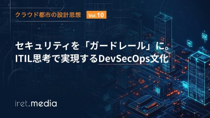 【クラウド都市の設計思想 Vol.10】セキュリティを「ガードレール」に。ITIL思考で実現するDevSecOps文化
