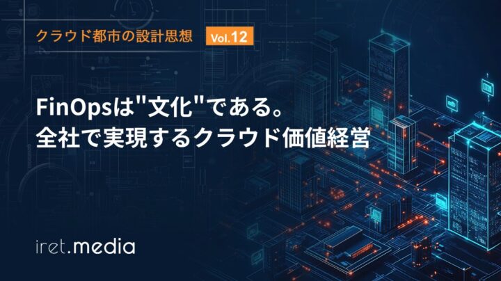【クラウド都市の設計思想 Vol.12】FinOpsは“文化”である。全社で実現するクラウド価値経営