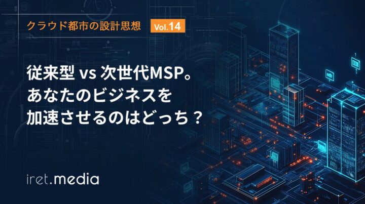【クラウド都市の設計思想 Vol.14】従来型 vs 次世代MSP。あなたのビジネスを加速させるのはどっち？
