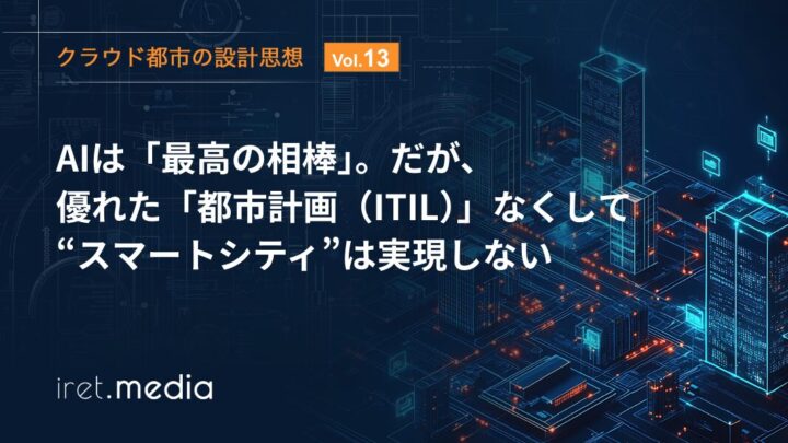 【クラウド都市の設計思想 Vol.13】AIは「最高の相棒」。だが、優れた「都市計画（ITIL）」なくして“スマートシティ”は実現しない