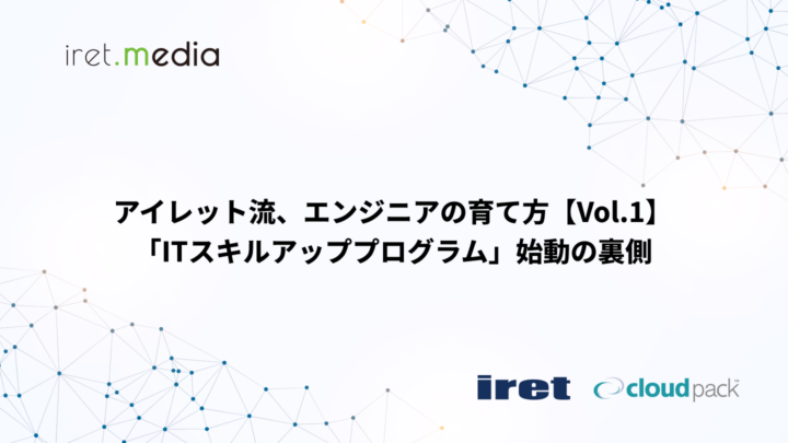 アイレット流、エンジニアの育て方【Vol.1】　　　　　　　　　　　　　　　　　　　　　　　　「ITスキルアッププログラム」始動の裏側