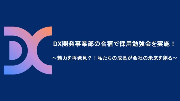 DX開発事業部の合宿で採用勉強会を実施！〜魅力を再発見？！私たちの成長が会社の未来を創る〜