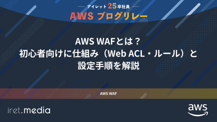 AWSブログリレー：AWS WAFとは？初心者向けに仕組み（Web ACL・ルール）と設定手順を解説