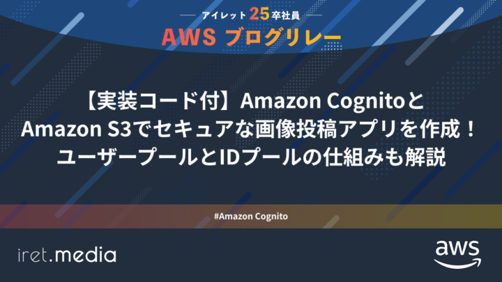 AWSブログリレー：【実装コード付】Amazon CognitoとAmazon S3でセキュアな画像投稿アプリを作成！ユーザープールとIDプールの仕組みも解説