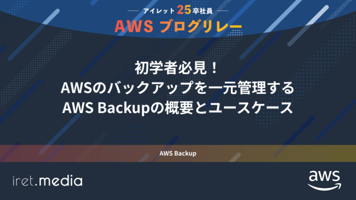 25卒AWSブログリレー：AWS Backup〜初学者必見！AWSのバックアップを一元管理するサービスの概要とユースケース〜