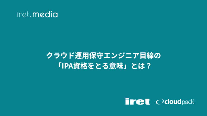 クラウド運用保守エンジニア目線の「IPA資格をとる意味」とは？