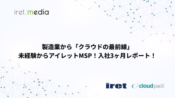 製造業から「クラウドの最前線」未経験からアイレットMSP！入社3ヶ月レポート！