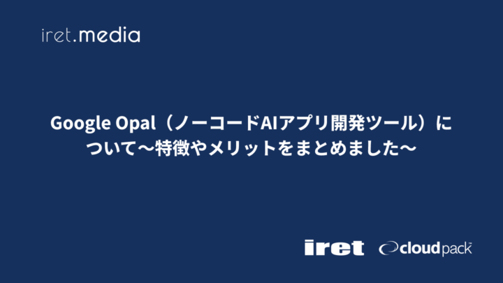Google Opal（ノーコードAIアプリ開発ツール）について〜特徴やメリットをまとめました〜