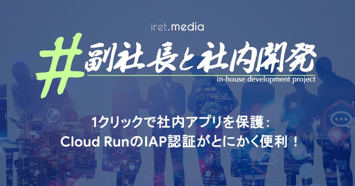 1クリックで社内アプリを保護：Cloud RunのIAP認証がとにかく便利！ | iret.media