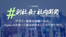 #副社長と社内開発 | デザイン業務未経験の私が、Figma AIを使って画面設計をしてみて得た学びとは？