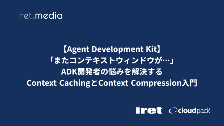 【Agent Development Kit】「またコンテキストウィンドウが…」ADK開発者の悩みを解決するContext CachingとContext Compression入門