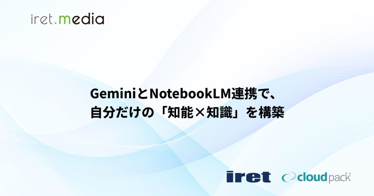 GeminiとNotebookLM連携で、自分だけの「知能×知識」を構築 | iret.media