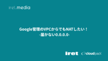 Google管理のVPCからでもNATしたい！ -届かない0.0.0.0-