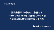 開発も資料作成もAIにお任せ！「iret Dojo mini」の発表スライドをNotebookLMで自動生成してみた