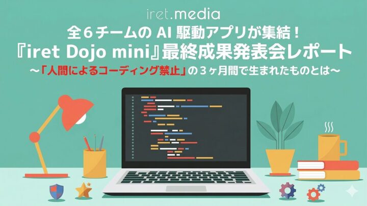 全6チームの AI 駆動アプリが集結！『iret Dojo mini』最終成果発表会レポート〜「人間によるコーディング禁止」の3ヶ月間で生まれたものとは〜