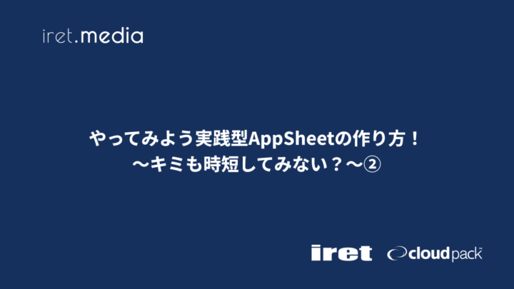 やってみよう実践型AppSheetの作り方！～キミも時短してみない？～②