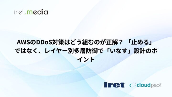 AWSのDDoS対策はどう組むのが正解？ 「止める」ではなく、レイヤー別多層防御で「いなす」設計のポイント
