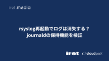 rsyslog再起動でログは消失する？journaldの保持機能を検証
