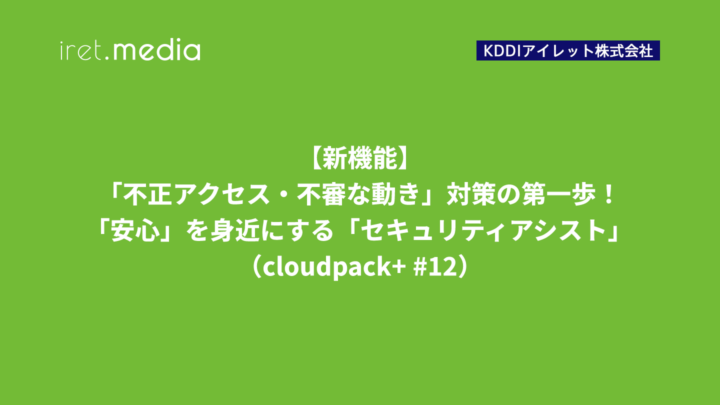 【新機能】「不正アクセス・不審な動き」対策の第一歩！「安心」を身近にする「セキュリティアシスト」（cloudpack+ #12）