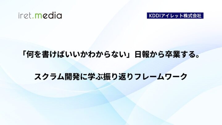 「何を書けばいいかわからない」日報から卒業する。スクラム開発に学ぶ振り返りフレームワーク