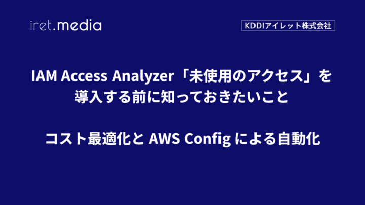 IAM Access Analyzer「未使用のアクセス」を導入する前に知っておきたいこと ~コスト最適化と AWS Config による自動化~
