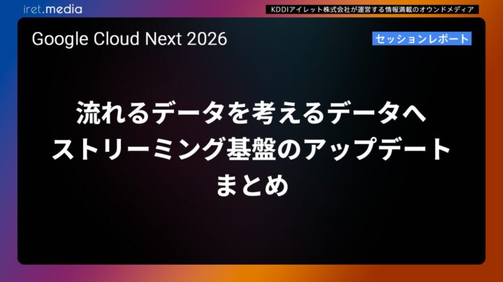 【Google Cloud Next ’26】流れるデータを考えるデータへ – ストリーミング基盤の最新アップデートまとめ