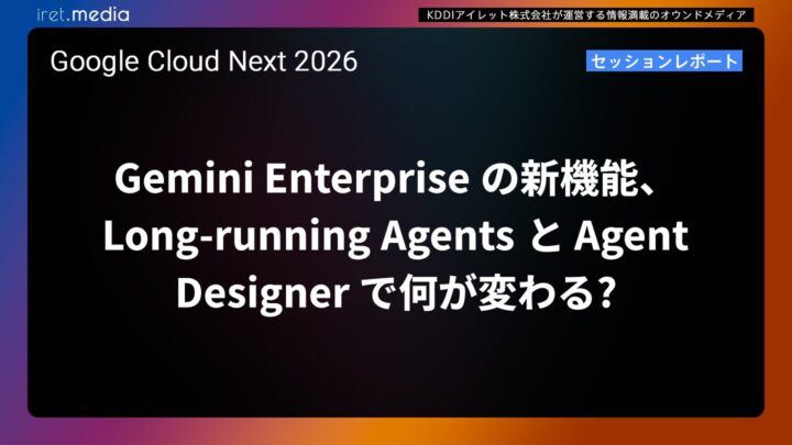 【Google Cloud Next ’26】Gemini Enterprise の新機能、Long-running Agents と Agent Designer で何が変わる?