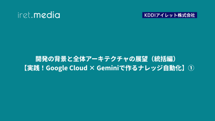 開発の背景と全体アーキテクチャの展望（統括編）【実践！Google Cloud × Geminiで作るナレッジ自動化】①