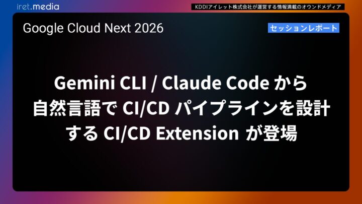 【Google Cloud Next ’26】Gemini CLI / Claude Code から自然言語で CI/CD パイプラインを設計する CI/CD Extension が登場