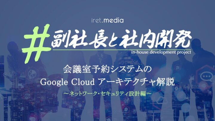 会議室予約システムの Google Cloud 実践アーキテクチャ 〜ネットワーク・セキュリティ設計編〜
