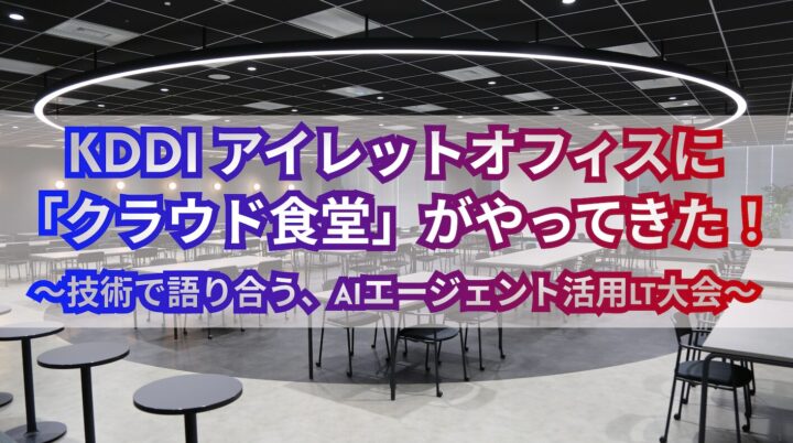 KDDIアイレットオフィスに「クラウド食堂」がやってきた！〜技術で語り合う、AI エージェント活用LT大会〜