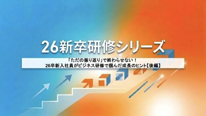 「ただの振り返り」で終わらせない！26卒新入社員がビジネス研修で掴んだ成長のヒント【後編】