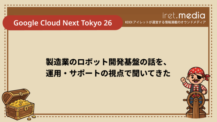 【Google Cloud Next Tokyo 26】製造業のロボット開発基盤の話を、運用・サポートの視点で聞いてきた